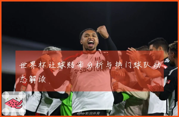 世界杯让球赔率分析与热门球队动态解读