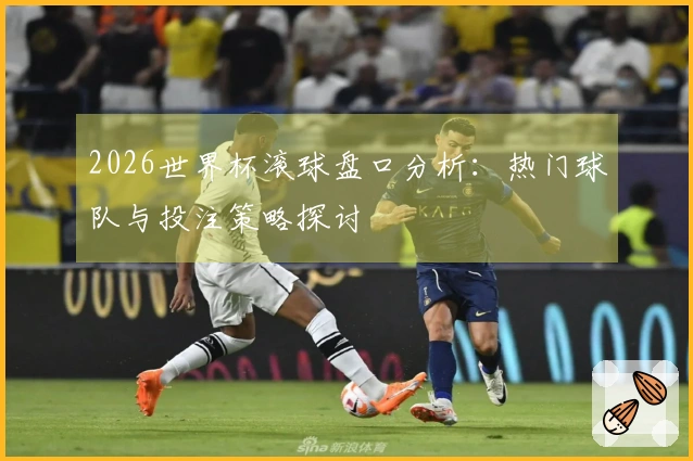 2026世界杯滚球盘口分析：热门球队与投注策略探讨