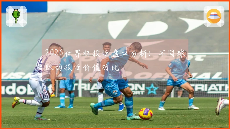 2026世界杯投注盘口分析：不同球队的投注价值对比