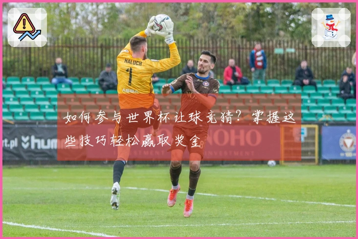 如何参与世界杯让球竞猜？掌握这些技巧轻松赢取奖金