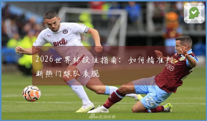 2026世界杯投注指南：如何精准判断热门球队表现