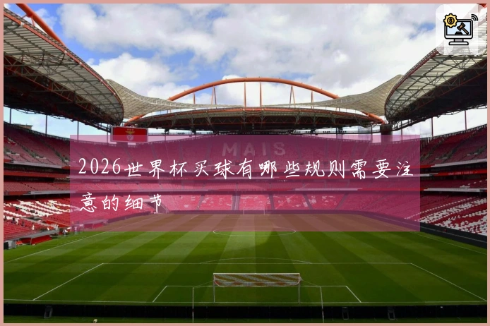 2026世界杯买球有哪些规则需要注意的细节