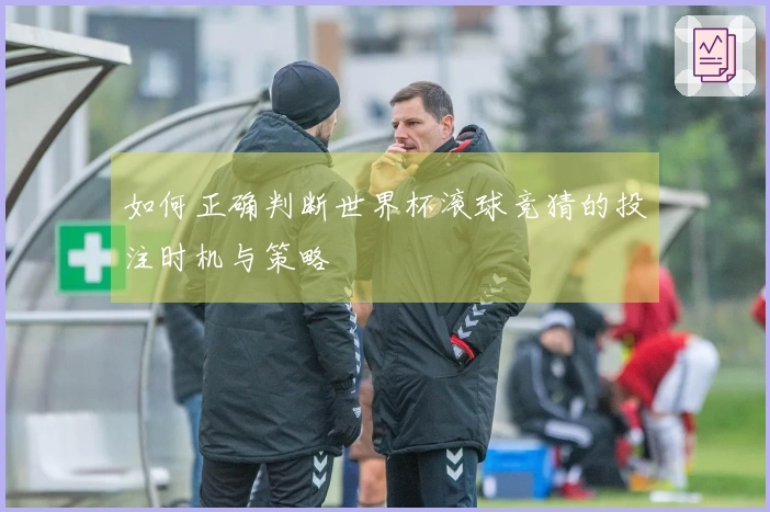 如何正确判断世界杯滚球竞猜的投注时机与策略