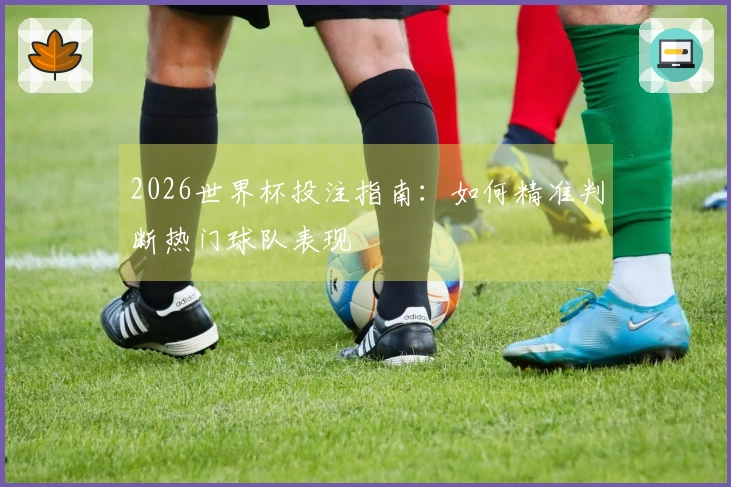 2026世界杯投注指南：如何精准判断热门球队表现