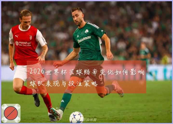 2026世界杯买球赔率变化如何影响球队表现与投注策略