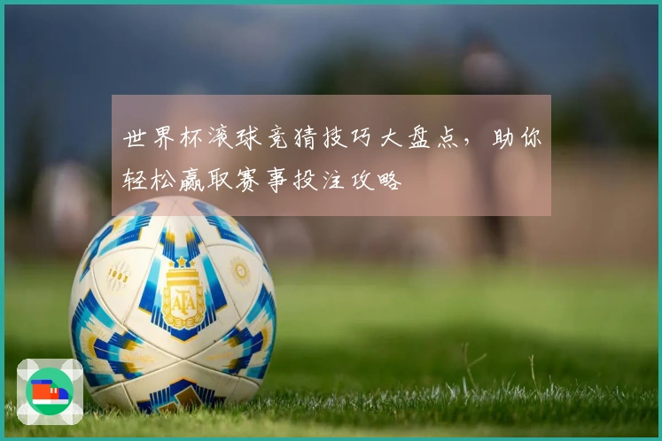 世界杯滚球竞猜技巧大盘点，助你轻松赢取赛事投注攻略