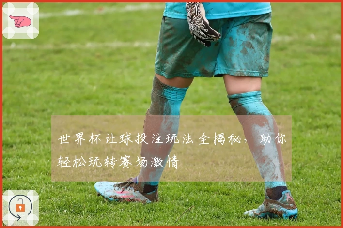 世界杯让球投注玩法全揭秘，助你轻松玩转赛场激情