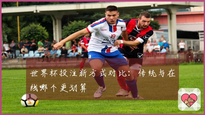 世界杯投注新方式对比：传统与在线哪个更划算
