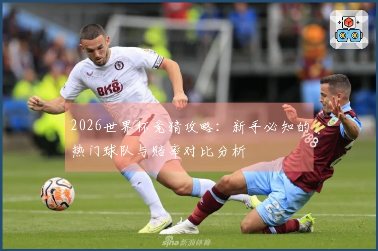 2026世界杯竞猜攻略：新手必知的热门球队与赔率对比分析