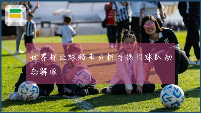 世界杯让球赔率分析与热门球队动态解读