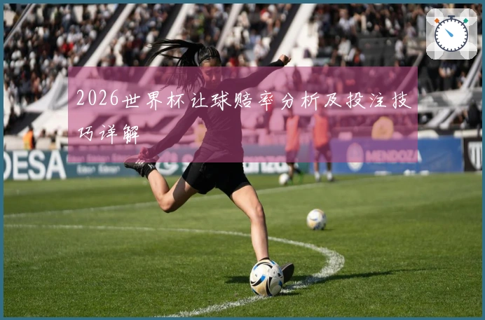2026世界杯让球赔率分析及投注技巧详解