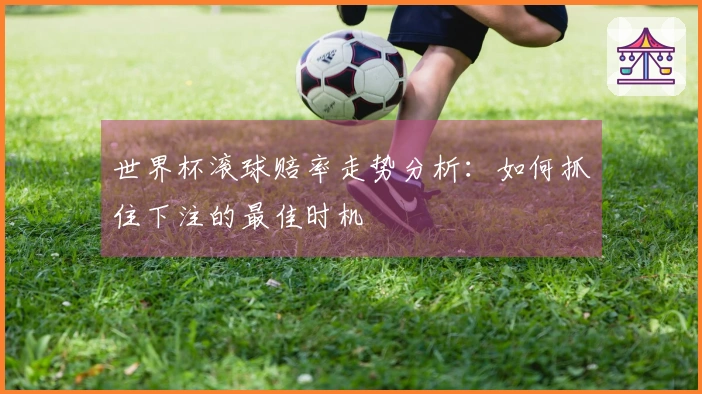 世界杯滚球赔率走势分析：如何抓住下注的最佳时机