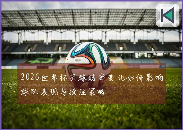 2026世界杯买球赔率变化如何影响球队表现与投注策略