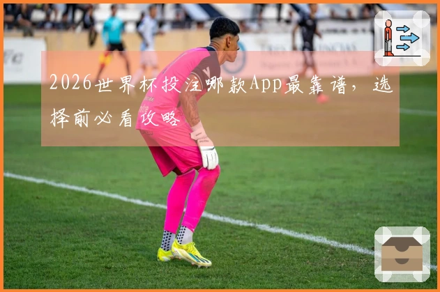 2026世界杯投注哪款App最靠谱，选择前必看攻略