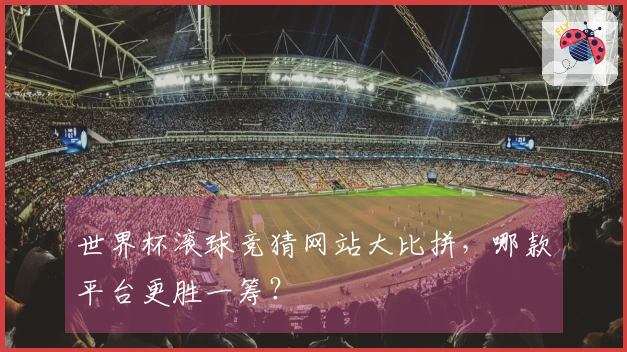 世界杯滚球竞猜网站大比拼，哪款平台更胜一筹？