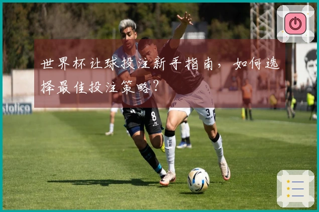 世界杯让球投注新手指南，如何选择最佳投注策略？